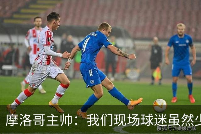 摩洛哥主帅：我们现场球迷虽然少，但声音足够大，希望能保持！