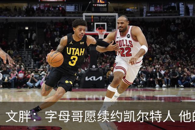 文胖：字母哥愿续约凯尔特人 他的经纪人参与交易让绿军感到不安