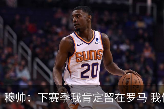 穆帅：下赛季我肯定留在罗马 我们能拿欧冠席位